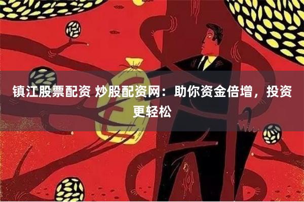 镇江股票配资 炒股配资网：助你资金倍增，投资更轻松