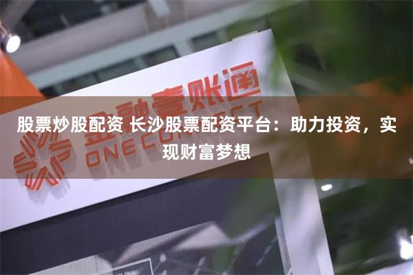 股票炒股配资 长沙股票配资平台：助力投资，实现财富梦想