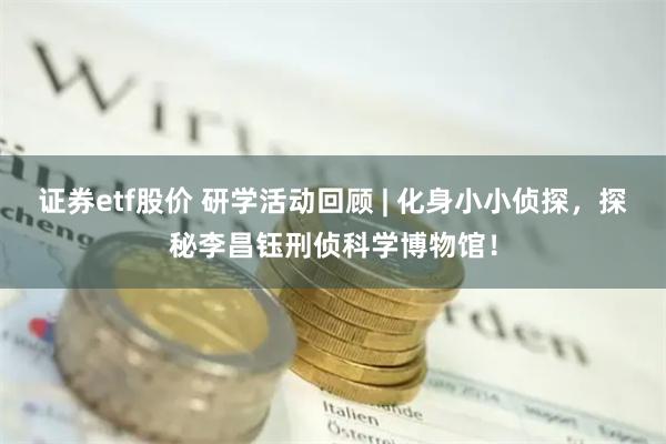 证券etf股价 研学活动回顾 | 化身小小侦探，探秘李昌钰刑侦科学博物馆！