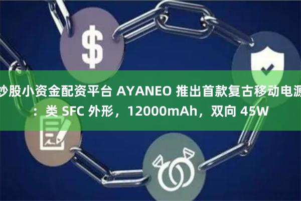 炒股小资金配资平台 AYANEO 推出首款复古移动电源：类 SFC 外形，12000mAh，双向 45W