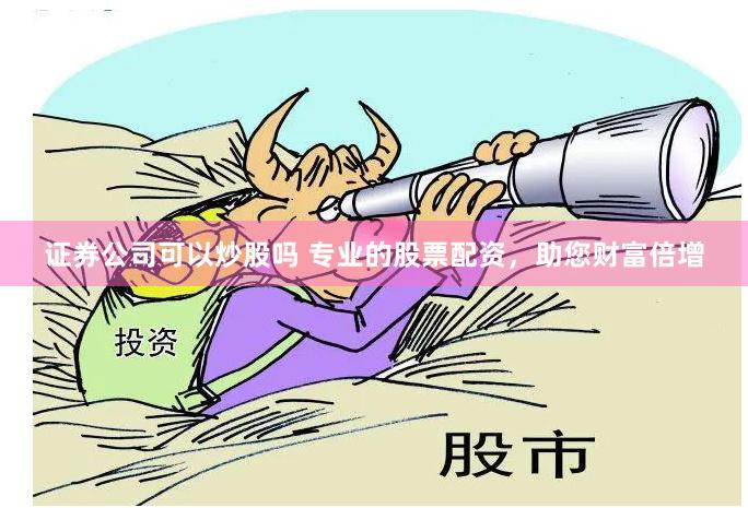 证券公司可以炒股吗 专业的股票配资，助您财富倍增