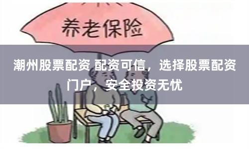 潮州股票配资 配资可信，选择股票配资门户，安全投资无忧