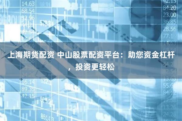 上海期货配资 中山股票配资平台：助您资金杠杆，投资更轻松
