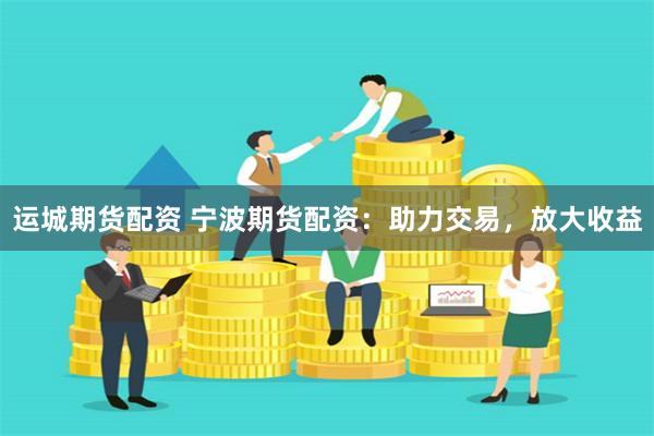 运城期货配资 宁波期货配资：助力交易，放大收益