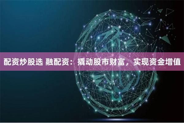 配资炒股选 融配资：撬动股市财富，实现资金增值