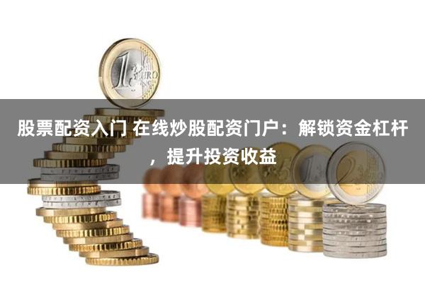 股票配资入门 在线炒股配资门户：解锁资金杠杆，提升投资收益