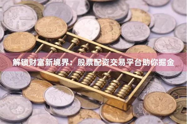 解锁财富新境界：股票配资交易平台助你掘金