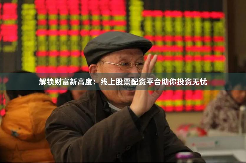 解锁财富新高度：线上股票配资平台助你投资无忧