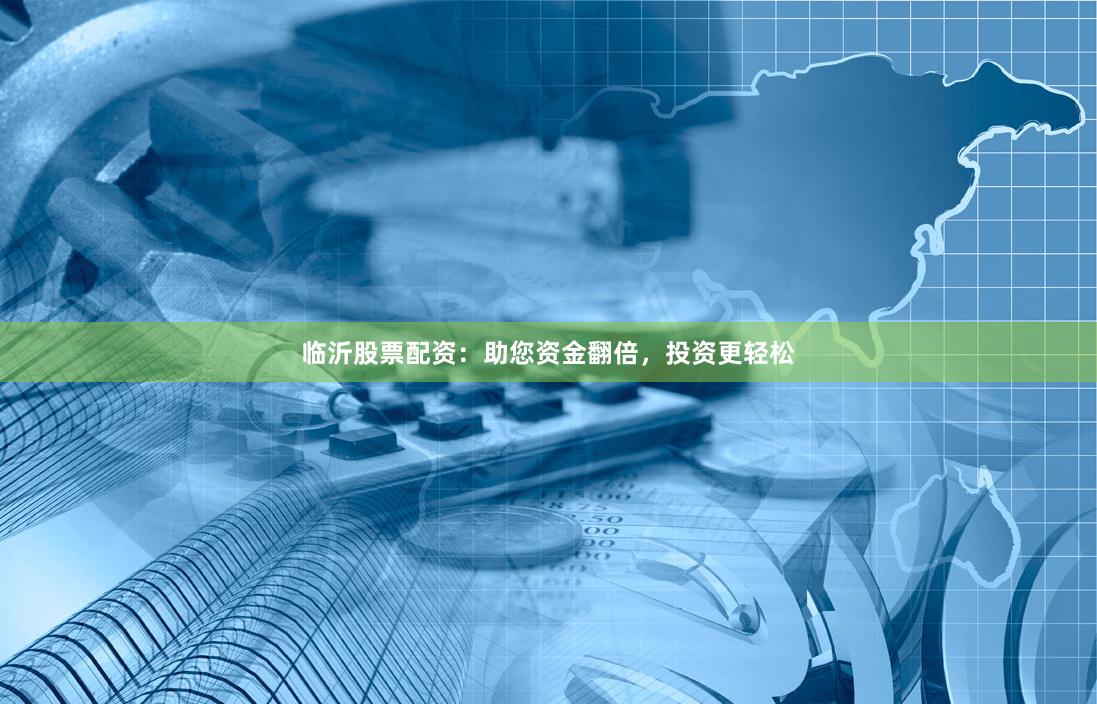 临沂股票配资：助您资金翻倍，投资更轻松
