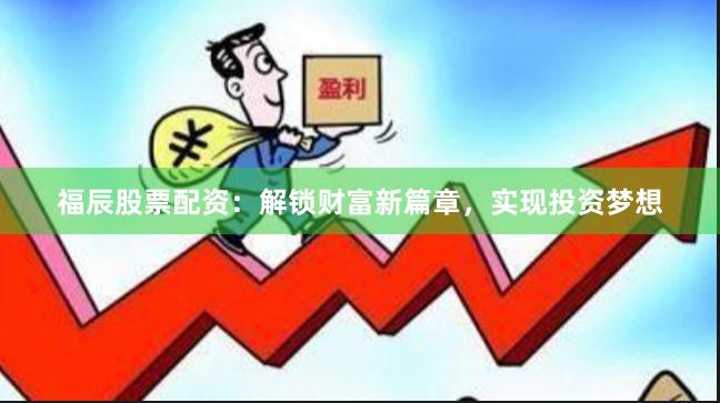 福辰股票配资：解锁财富新篇章，实现投资梦想