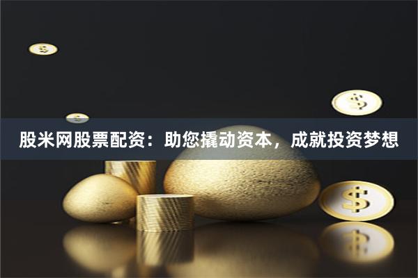 股米网股票配资：助您撬动资本，成就投资梦想