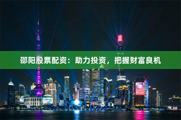 邵阳股票配资：助力投资，把握财富良机