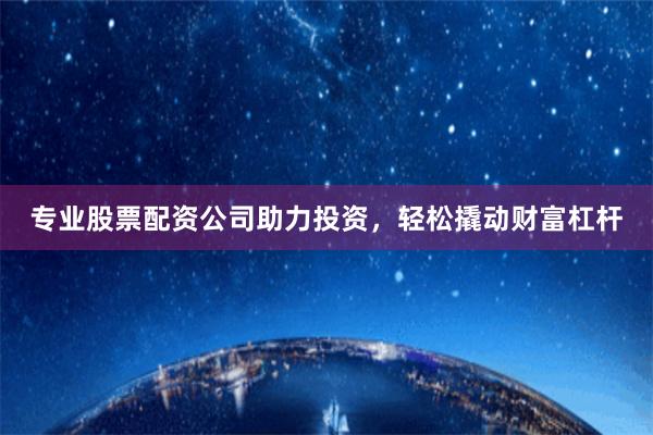 专业股票配资公司助力投资，轻松撬动财富杠杆