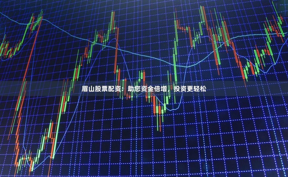 眉山股票配资：助您资金倍增，投资更轻松