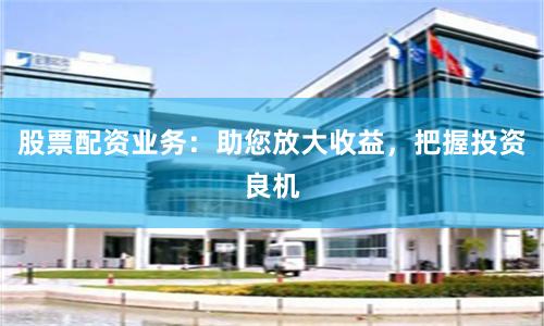 股票配资业务：助您放大收益，把握投资良机