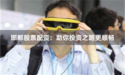 邯郸股票配资：助你投资之路更顺畅