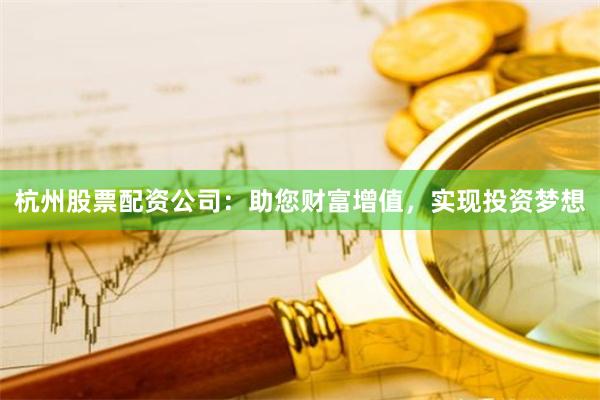 杭州股票配资公司：助您财富增值，实现投资梦想