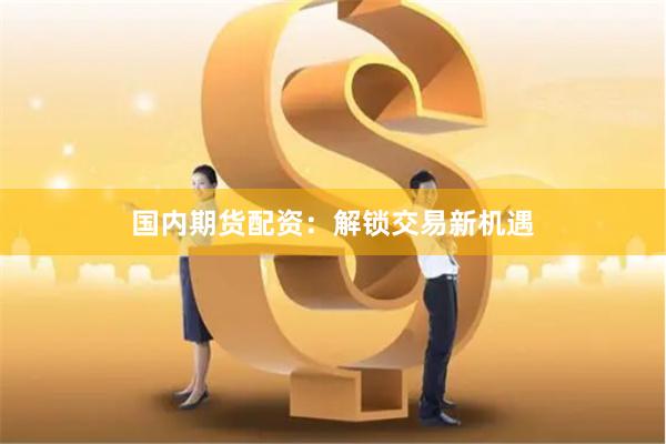 国内期货配资：解锁交易新机遇