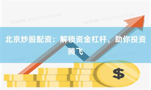 北京炒股配资：解锁资金杠杆，助你投资腾飞
