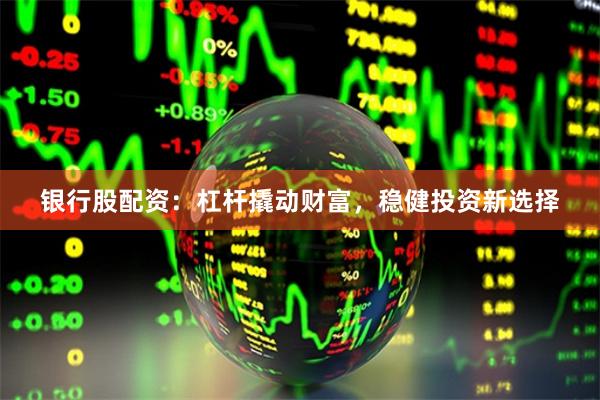 银行股配资：杠杆撬动财富，稳健投资新选择
