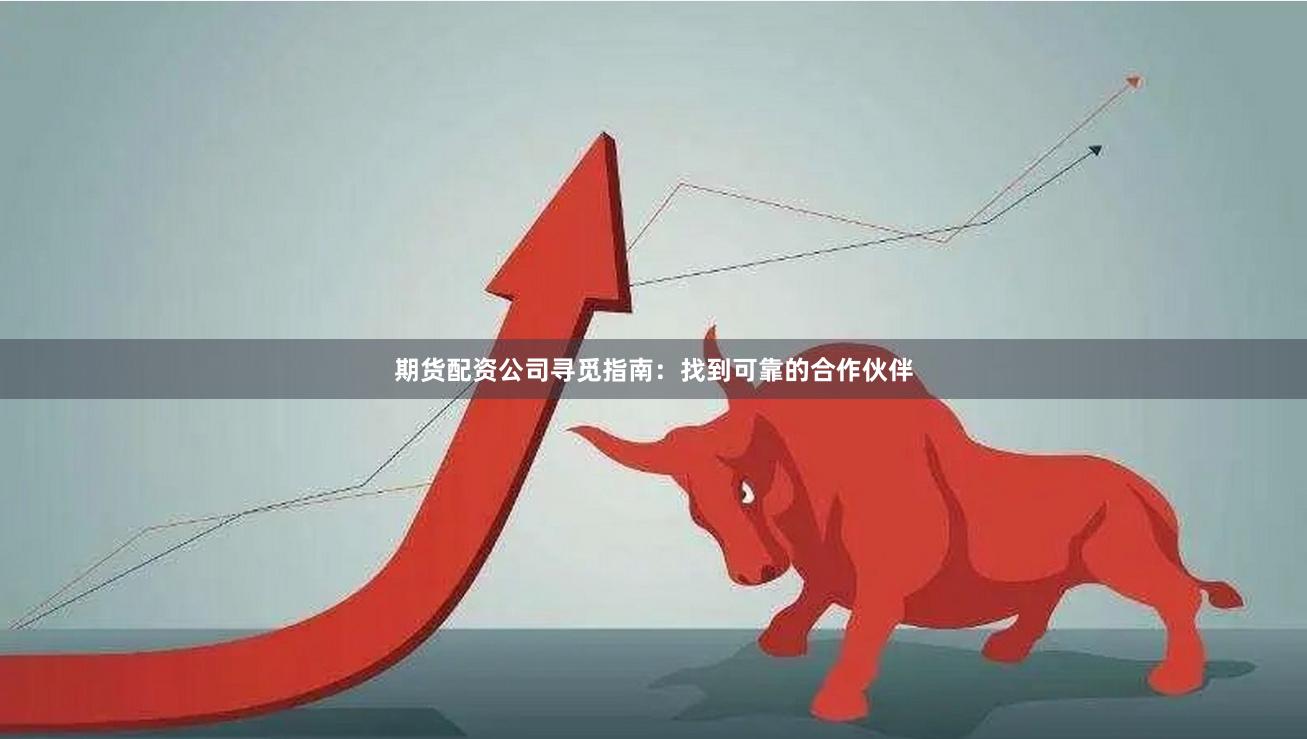 期货配资公司寻觅指南：找到可靠的合作伙伴