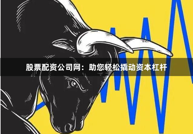 股票配资公司网：助您轻松撬动资本杠杆