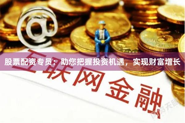 股票配资专员：助您把握投资机遇，实现财富增长