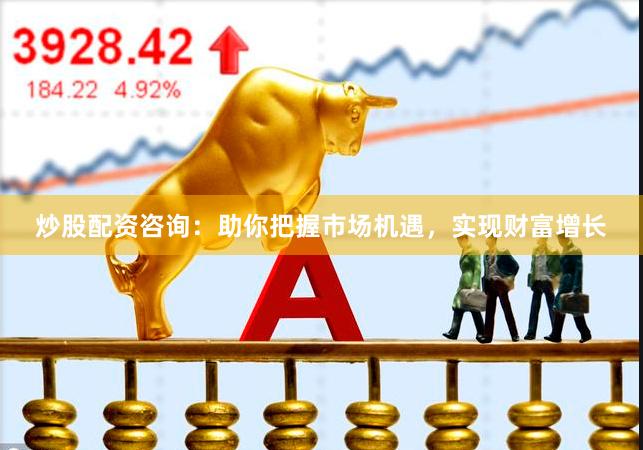 炒股配资咨询：助你把握市场机遇，实现财富增长