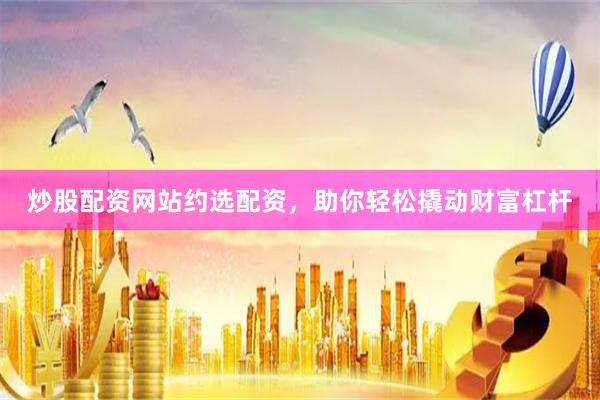 炒股配资网站约选配资，助你轻松撬动财富杠杆