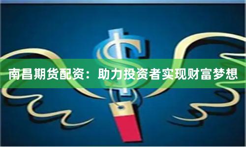南昌期货配资：助力投资者实现财富梦想
