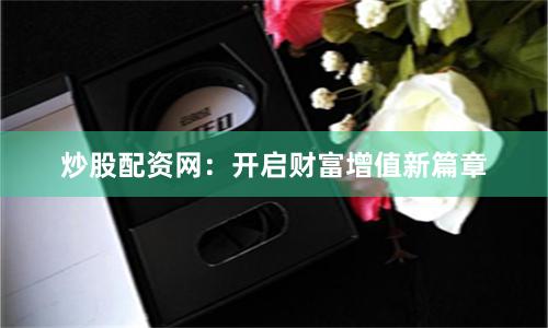 炒股配资网：开启财富增值新篇章