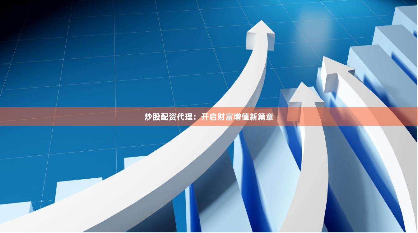 炒股配资代理：开启财富增值新篇章