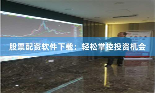 股票配资软件下载:轻松掌控投资机会
