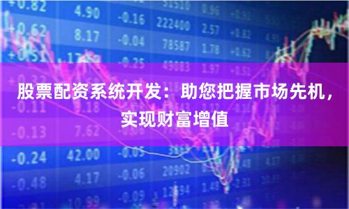 股票配资系统开发:助您把握市场先机,实现财富增值