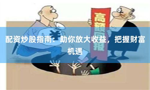 配资炒股指南：助你放大收益，把握财富机遇