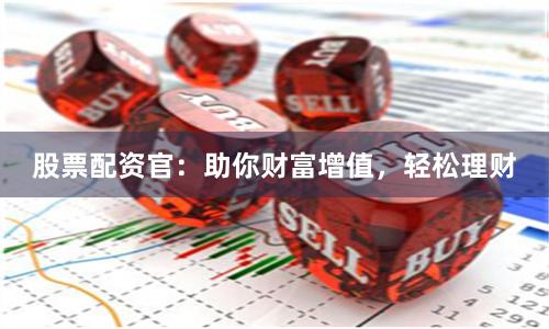 股票配资官：助你财富增值，轻松理财