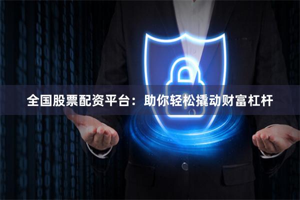 全国股票配资平台：助你轻松撬动财富杠杆
