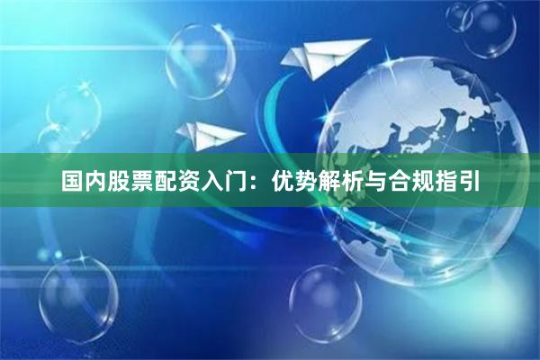国内股票配资入门：优势解析与合规指引
