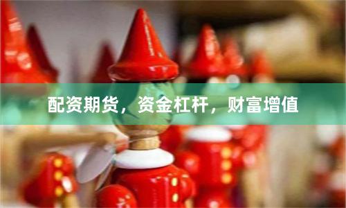 配资期货，资金杠杆，财富增值