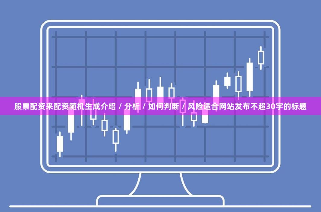 股票配资来配资随机生成介绍 / 分析 / 如何判断 / 风险适合网站发布不超30字的标题