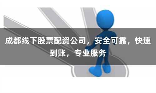成都线下股票配资公司，安全可靠，快速到账，专业服务