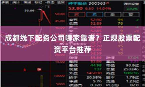 成都线下配资公司哪家靠谱？正规股票配资平台推荐