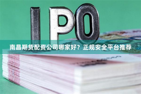 南昌期货配资公司哪家好？正规安全平台推荐