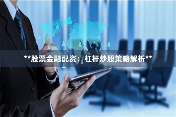 **股票金融配资：杠杆炒股策略解析**