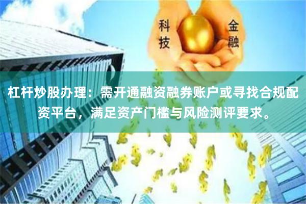 杠杆炒股办理：需开通融资融券账户或寻找合规配资平台，满足资产门槛与风险测评要求。