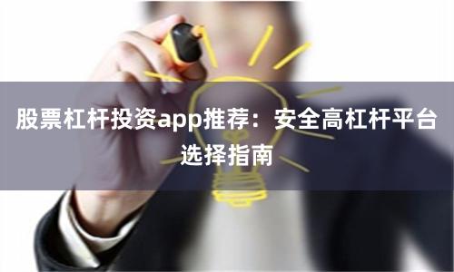 股票杠杆投资app推荐：安全高杠杆平台选择指南