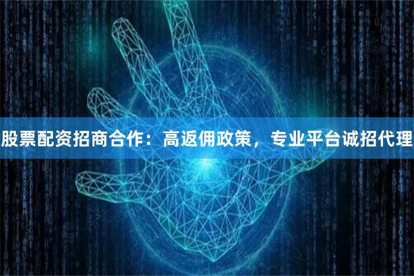 股票配资招商合作：高返佣政策，专业平台诚招代理