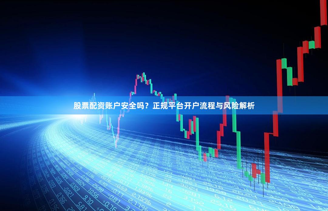 股票配资账户安全吗？正规平台开户流程与风险解析