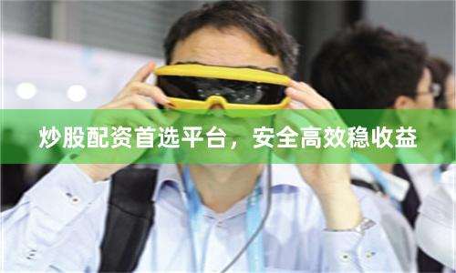 炒股配资首选平台，安全高效稳收益