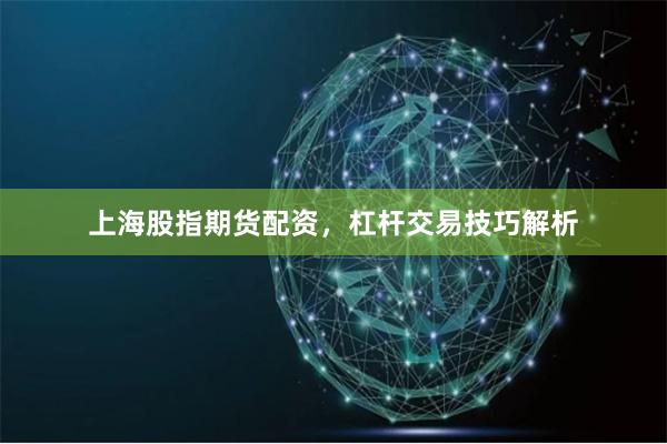 上海股指期货配资，杠杆交易技巧解析